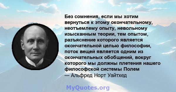 Без сомнения, если мы хотим вернуться к этому окончательному, неотъемлему опыту, невольному изысканным теории, тем опытом, разъяснение которого является окончательной целью философии, поток вещей является одним из