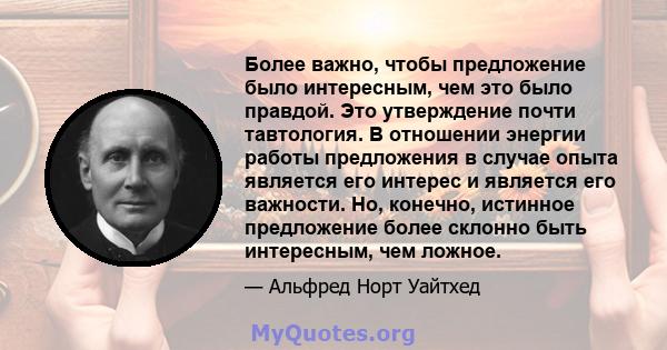 Более важно, чтобы предложение было интересным, чем это было правдой. Это утверждение почти тавтология. В отношении энергии работы предложения в случае опыта является его интерес и является его важности. Но, конечно,