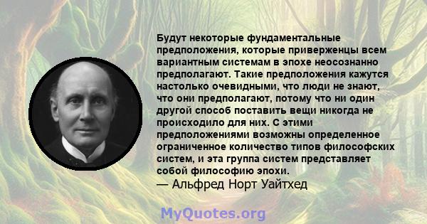 Будут некоторые фундаментальные предположения, которые приверженцы всем вариантным системам в эпохе неосознанно предполагают. Такие предположения кажутся настолько очевидными, что люди не знают, что они предполагают,