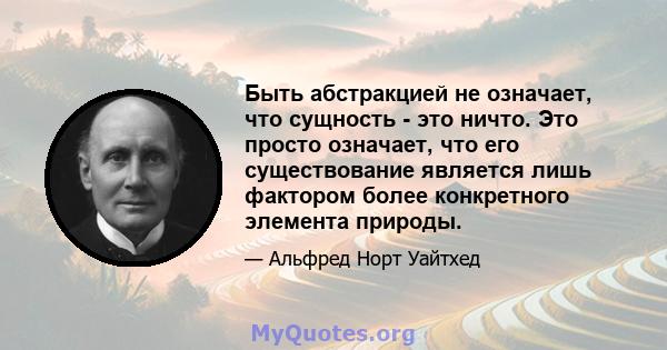 Быть абстракцией не означает, что сущность - это ничто. Это просто означает, что его существование является лишь фактором более конкретного элемента природы.