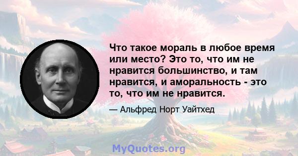 Что такое мораль в любое время или место? Это то, что им не нравится большинство, и там нравится, и аморальность - это то, что им не нравится.