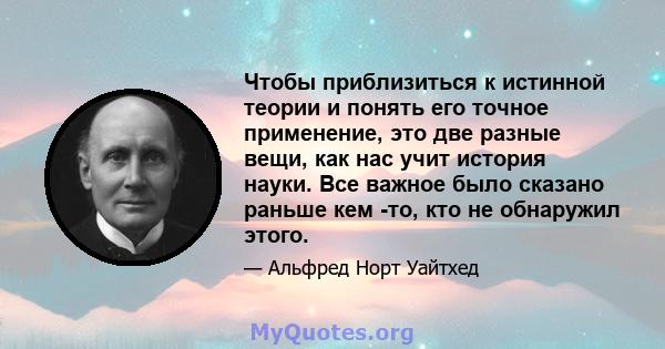 Чтобы приблизиться к истинной теории и понять его точное применение, это две разные вещи, как нас учит история науки. Все важное было сказано раньше кем -то, кто не обнаружил этого.