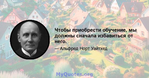 Чтобы приобрести обучение, мы должны сначала избавиться от него.