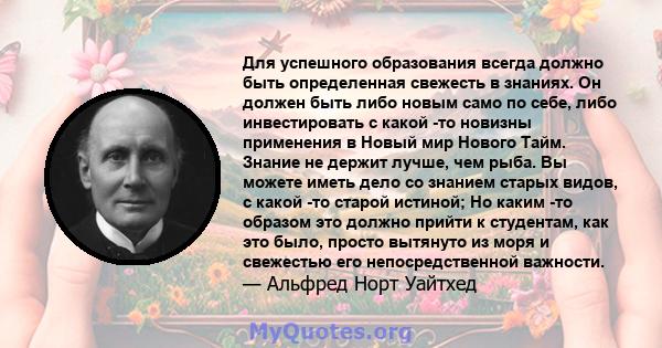 Для успешного образования всегда должно быть определенная свежесть в знаниях. Он должен быть либо новым само по себе, либо инвестировать с какой -то новизны применения в Новый мир Нового Тайм. Знание не держит лучше,