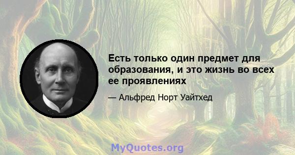 Есть только один предмет для образования, и это жизнь во всех ее проявлениях