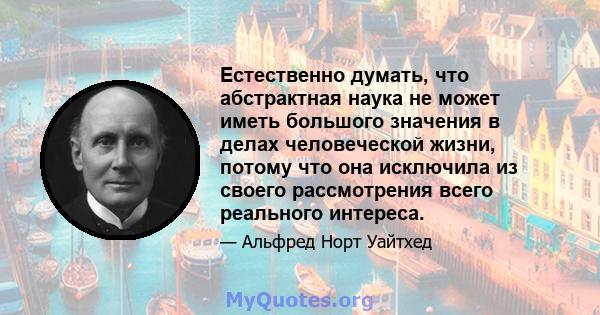 Естественно думать, что абстрактная наука не может иметь большого значения в делах человеческой жизни, потому что она исключила из своего рассмотрения всего реального интереса.