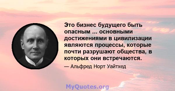 Это бизнес будущего быть опасным ... основными достижениями в цивилизации являются процессы, которые почти разрушают общества, в которых они встречаются.