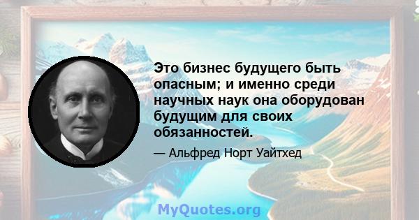 Это бизнес будущего быть опасным; и именно среди научных наук она оборудован будущим для своих обязанностей.