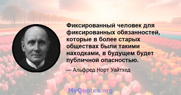 Фиксированный человек для фиксированных обязанностей, которые в более старых обществах были такими находками, в будущем будет публичной опасностью.