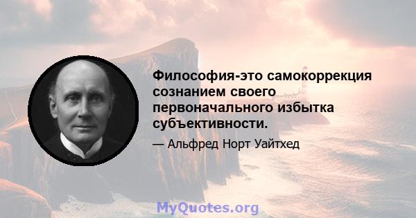 Философия-это самокоррекция сознанием своего первоначального избытка субъективности.