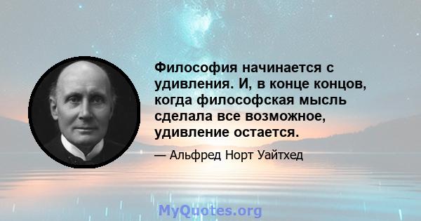 Философия начинается с удивления. И, в конце концов, когда философская мысль сделала все возможное, удивление остается.