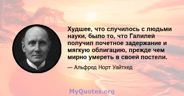 Худшее, что случилось с людьми науки, было то, что Галилей получил почетное задержание и мягкую облигацию, прежде чем мирно умереть в своей постели.