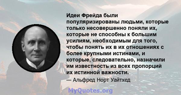 Идеи Фрейда были популяризированы людьми, которые только несовершенно поняли их, которые не способны к большим усилиям, необходимым для того, чтобы понять их в их отношениях с более крупными истинами, и которые,