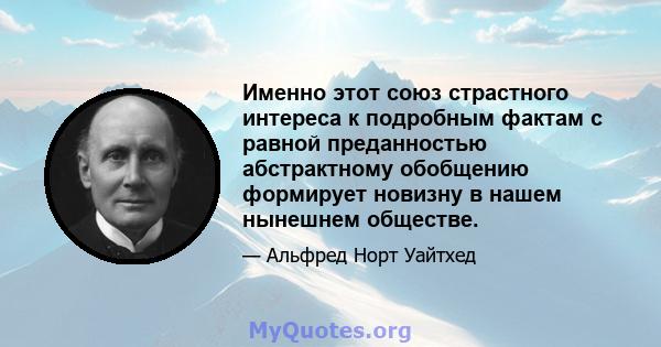 Именно этот союз страстного интереса к подробным фактам с равной преданностью абстрактному обобщению формирует новизну в нашем нынешнем обществе.