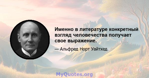 Именно в литературе конкретный взгляд человечества получает свое выражение.