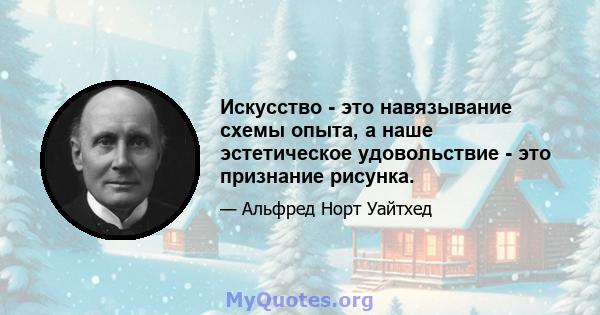 Искусство - это навязывание схемы опыта, а наше эстетическое удовольствие - это признание рисунка.