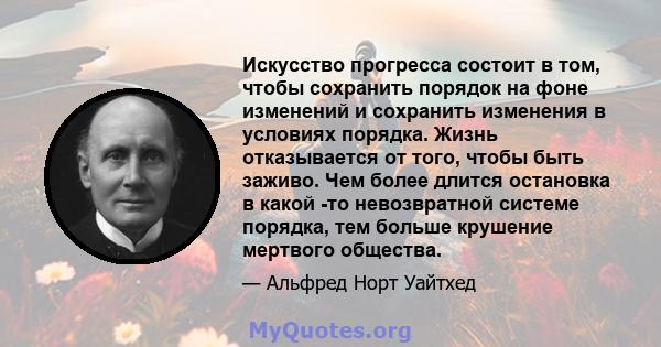 Искусство прогресса состоит в том, чтобы сохранить порядок на фоне изменений и сохранить изменения в условиях порядка. Жизнь отказывается от того, чтобы быть заживо. Чем более длится остановка в какой -то невозвратной