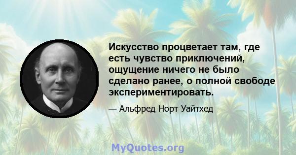 Искусство процветает там, где есть чувство приключений, ощущение ничего не было сделано ранее, о полной свободе экспериментировать.