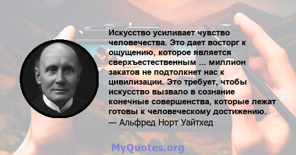 Искусство усиливает чувство человечества. Это дает восторг к ощущению, которое является сверхъестественным ... миллион закатов не подтолкнет нас к цивилизации. Это требует, чтобы искусство вызвало в сознание конечные