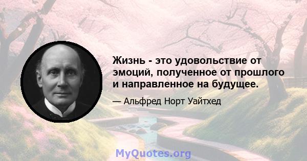 Жизнь - это удовольствие от эмоций, полученное от прошлого и направленное на будущее.