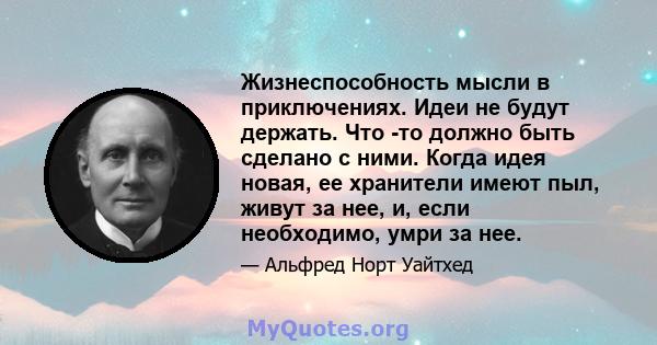 Жизнеспособность мысли в приключениях. Идеи не будут держать. Что -то должно быть сделано с ними. Когда идея новая, ее хранители имеют пыл, живут за нее, и, если необходимо, умри за нее.