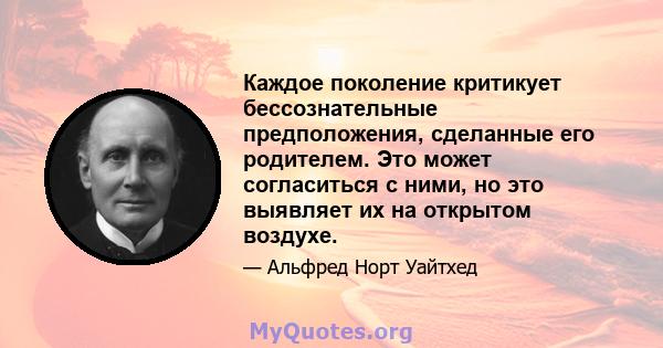 Каждое поколение критикует бессознательные предположения, сделанные его родителем. Это может согласиться с ними, но это выявляет их на открытом воздухе.