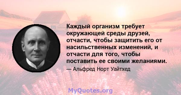 Каждый организм требует окружающей среды друзей, отчасти, чтобы защитить его от насильственных изменений, и отчасти для того, чтобы поставить ее своими желаниями.