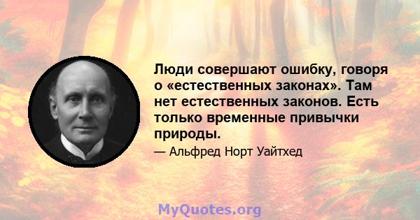 Люди совершают ошибку, говоря о «естественных законах». Там нет естественных законов. Есть только временные привычки природы.