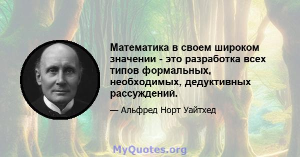 Математика в своем широком значении - это разработка всех типов формальных, необходимых, дедуктивных рассуждений.