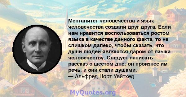 Менталитет человечества и язык человечества создали друг друга. Если нам нравится воспользоваться ростом языка в качестве данного факта, то не слишком далеко, чтобы сказать, что души людей являются даром от языка