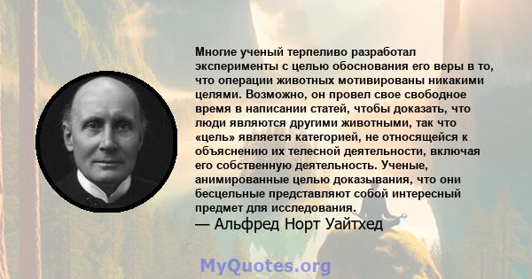 Многие ученый терпеливо разработал эксперименты с целью обоснования его веры в то, что операции животных мотивированы никакими целями. Возможно, он провел свое свободное время в написании статей, чтобы доказать, что