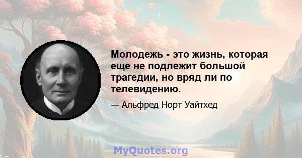 Молодежь - это жизнь, которая еще не подлежит большой трагедии, но вряд ли по телевидению.