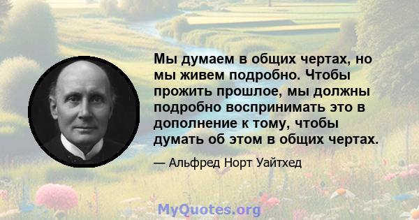 Мы думаем в общих чертах, но мы живем подробно. Чтобы прожить прошлое, мы должны подробно воспринимать это в дополнение к тому, чтобы думать об этом в общих чертах.