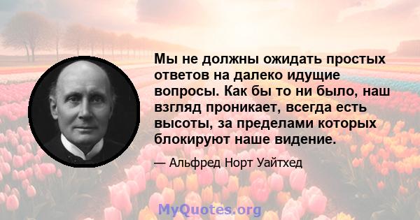 Мы не должны ожидать простых ответов на далеко идущие вопросы. Как бы то ни было, наш взгляд проникает, всегда есть высоты, за пределами которых блокируют наше видение.