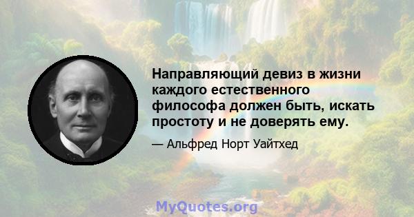 Направляющий девиз в жизни каждого естественного философа должен быть, искать простоту и не доверять ему.