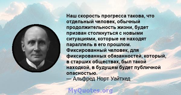 Наш скорость прогресса такова, что отдельный человек, обычный продолжительность жизни, будет призван столкнуться с новыми ситуациями, которые не находят параллель в его прошлом. Фиксированный человек, для фиксированных