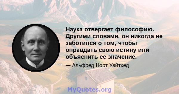 Наука отвергает философию. Другими словами, он никогда не заботился о том, чтобы оправдать свою истину или объяснить ее значение.