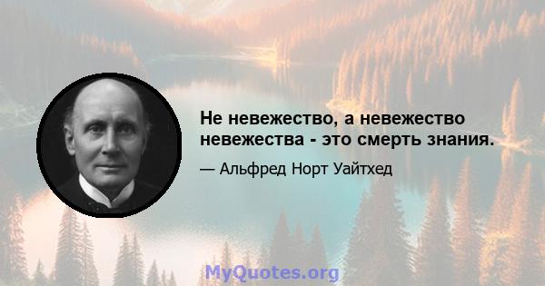 Не невежество, а невежество невежества - это смерть знания.