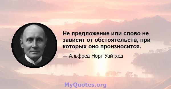 Не предложение или слово не зависит от обстоятельств, при которых оно произносится.