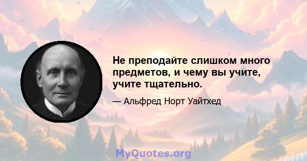 Не преподайте слишком много предметов, и чему вы учите, учите тщательно.