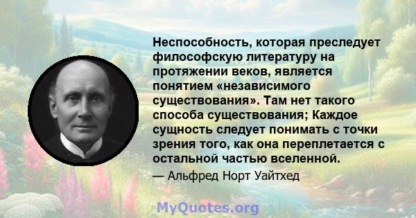 Неспособность, которая преследует философскую литературу на протяжении веков, является понятием «независимого существования». Там нет такого способа существования; Каждое сущность следует понимать с точки зрения того,