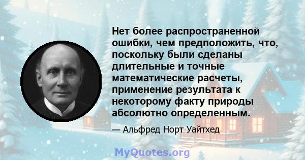 Нет более распространенной ошибки, чем предположить, что, поскольку были сделаны длительные и точные математические расчеты, применение результата к некоторому факту природы абсолютно определенным.