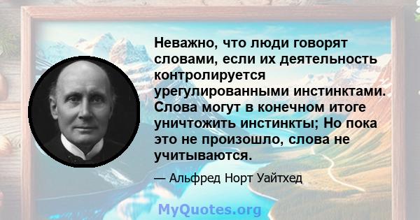 Неважно, что люди говорят словами, если их деятельность контролируется урегулированными инстинктами. Слова могут в конечном итоге уничтожить инстинкты; Но пока это не произошло, слова не учитываются.