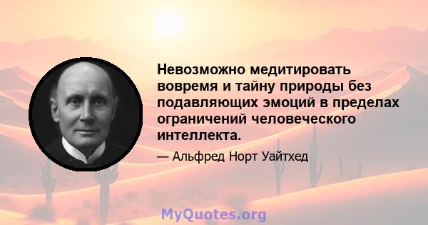 Невозможно медитировать вовремя и тайну природы без подавляющих эмоций в пределах ограничений человеческого интеллекта.