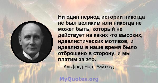 Ни один период истории никогда не был великим или никогда не может быть, который не действует на каких -то высоких, идеалистических мотивов, и идеализм в наше время было отброшено в сторону, и мы платим за это.