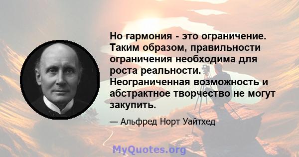 Но гармония - это ограничение. Таким образом, правильности ограничения необходима для роста реальности. Неограниченная возможность и абстрактное творчество не могут закупить.