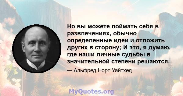 Но вы можете поймать себя в развлечениях, обычно определенные идеи и отложить других в сторону; И это, я думаю, где наши личные судьбы в значительной степени решаются.