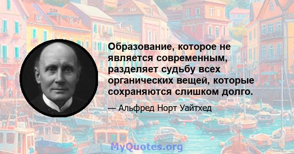 Образование, которое не является современным, разделяет судьбу всех органических вещей, которые сохраняются слишком долго.