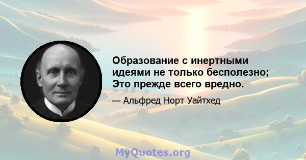 Образование с инертными идеями не только бесполезно; Это прежде всего вредно.