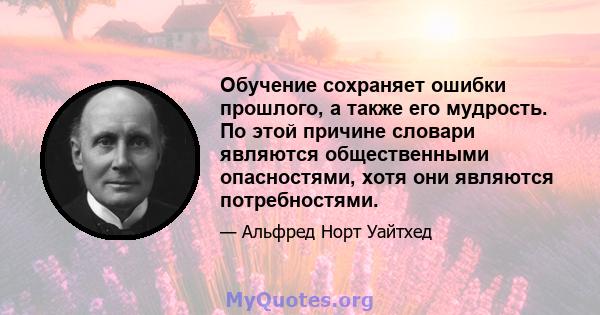 Обучение сохраняет ошибки прошлого, а также его мудрость. По этой причине словари являются общественными опасностями, хотя они являются потребностями.